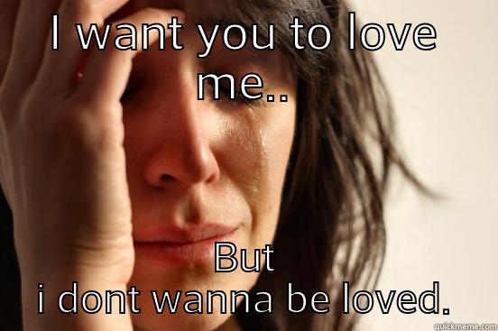 I WANT YOU TO LOVE ME.. BUT I DONT WANNA BE LOVED. First World Problems