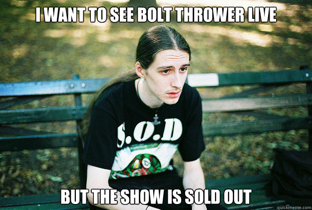 I want to see bolt thrower live But the show is sold out  First World Metal Problems