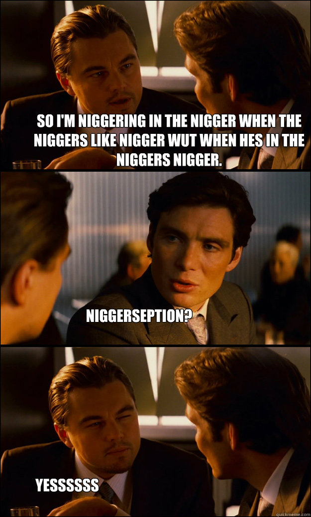 so i'm niggering in the nigger when the niggers like nigger wut when hes in the niggers nigger. Niggerseption? yessssss nigerseption - so i'm niggering in the nigger when the niggers like nigger wut when hes in the niggers nigger. Niggerseption? yessssss nigerseption  Inception