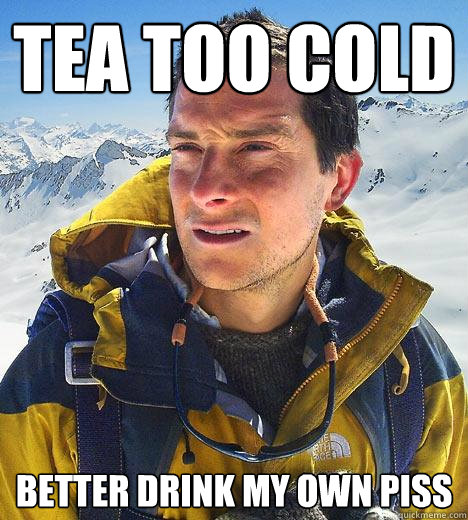 Tea too cold Better drink my own piss - Tea too cold Better drink my own piss  Bear Grylls