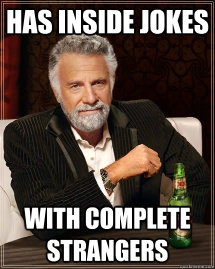 Has inside jokes With complete Strangers  The Most Interesting Man In The World