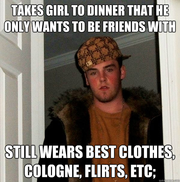 TAKES GIRL TO DINNER THAT HE ONLY WANTS TO BE FRIENDS WITH STILL WEARS BEST CLOTHES, COLOGNE, FLIRTS, ETC;  Scumbag Steve