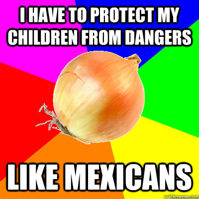 I have to protect my children from dangers Like Mexicans - I have to protect my children from dangers Like Mexicans  Uncomfortably Racist Single-Parent Onion