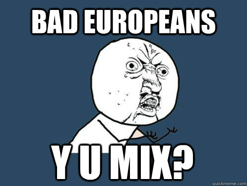 Bad Europeans y u mix?  Y U No