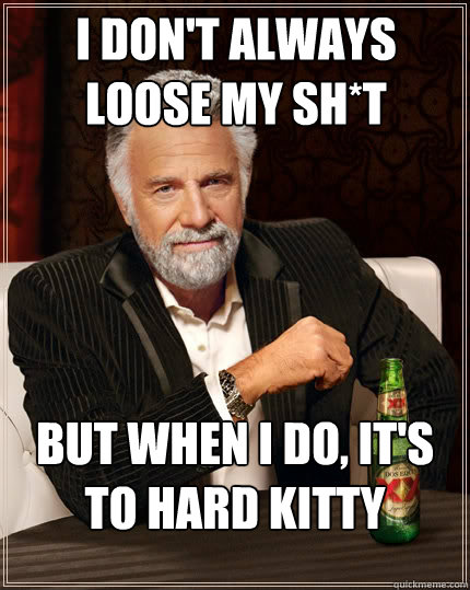 I don't always loose my sh*t But when I do, It's to Hard Kitty  The Most Interesting Man In The World