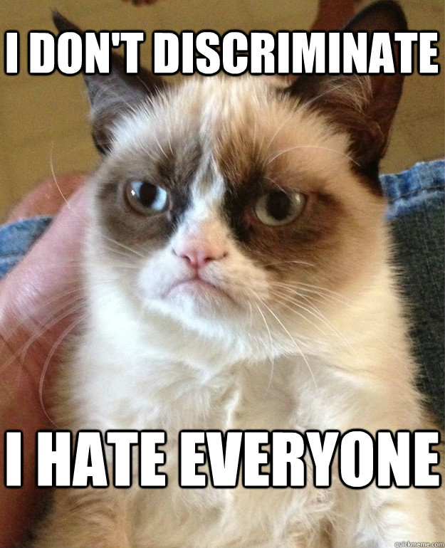 I don't discriminate I hate everyone - I don't discriminate I hate everyone  Grumpy Cat