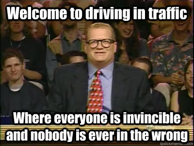 Welcome to driving in traffic Where everyone is invincible and nobody is ever in the wrong  Its time to play drew carey