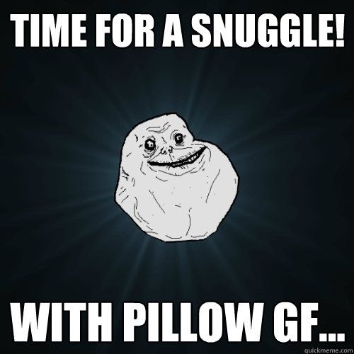 Time for a snuggle! with pillow gf... - Time for a snuggle! with pillow gf...  Forever Alone