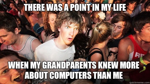 There was a point in my life When my grandparents knew more about computers than me  Sudden Clarity Clarence