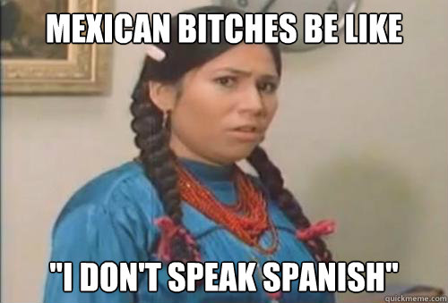 Mexican Bitches be like 