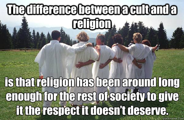 The difference between a cult and a religion  is that religion has been around long enough for the rest of society to give it the respect it doesn’t deserve.  Cults