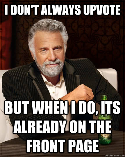 I don't always upvote but when I do, its already on the front page  The Most Interesting Man In The World