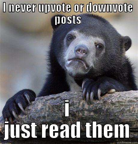 I NEVER UPVOTE OR DOWNVOTE POSTS I JUST READ THEM Confession Bear
