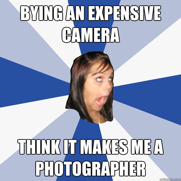 Bying an expensive camera think it makes me a photographer  Annoying Facebook Girl