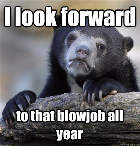 I look forward to that blowjob all year  Confession Bear