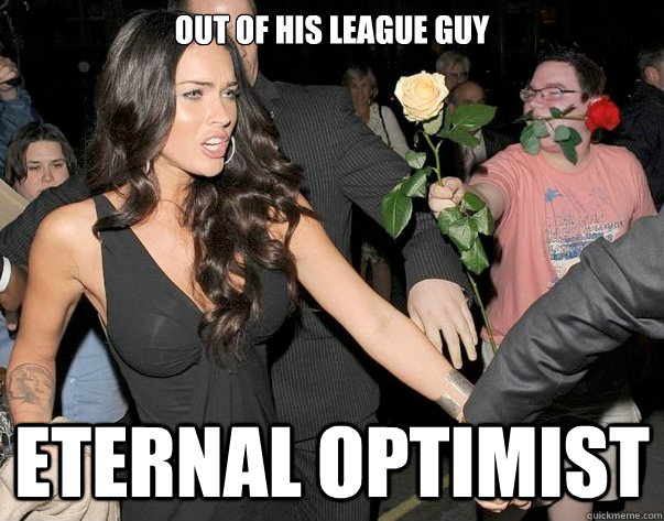 Out of his league guy Eternal Optimist - Out of his league guy Eternal Optimist  Out of his legue guy