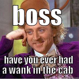 BOSS HAVE YOU EVER HAD A WANK IN THE CAB  Condescending Wonka