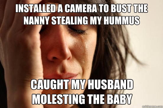 Installed a camera to bust the nanny stealing my hummus caught my husband molesting the baby  First World Problems