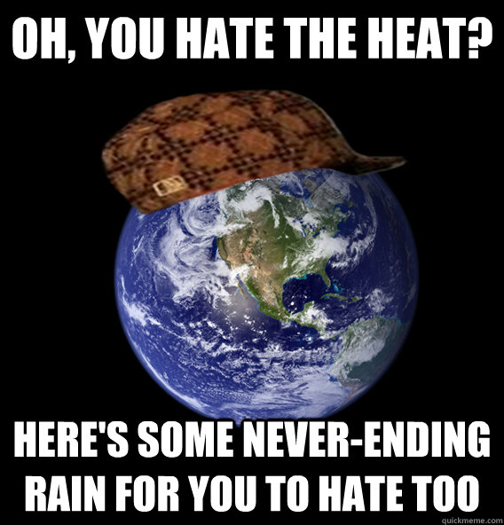 Oh, you hate the heat? Here's some never-ending rain for you to hate too  Scumbag Mother Nature