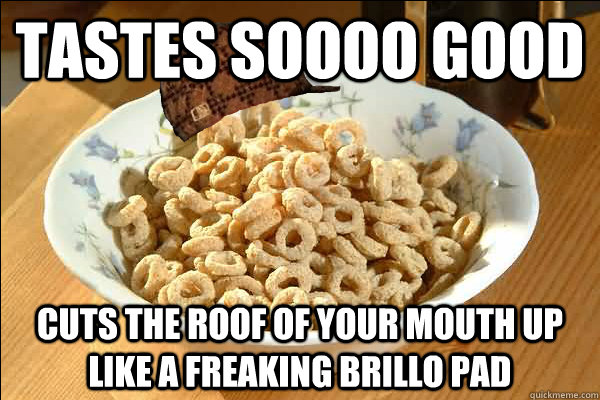 tastes soooo good cuts the roof of your mouth up like a freaking brillo pad - tastes soooo good cuts the roof of your mouth up like a freaking brillo pad  Scumbag cerel