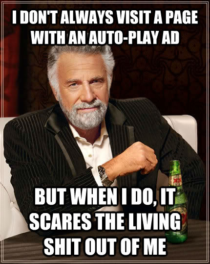 I DON'T ALWAYS VISIT A PAGE WITH AN AUTO-PLAY AD BUT WHEN I DO, IT SCARES THE LIVING SHIT OUT OF ME  The Most Interesting Man In The World