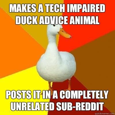 Makes a Tech Impaired duck advice animal Posts it in a completely unrelated sub-reddit  