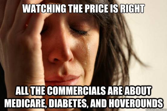 Watching the Price is right all the commercials are about medicare, diabetes, and hoverounds - Watching the Price is right all the commercials are about medicare, diabetes, and hoverounds  First World Problems