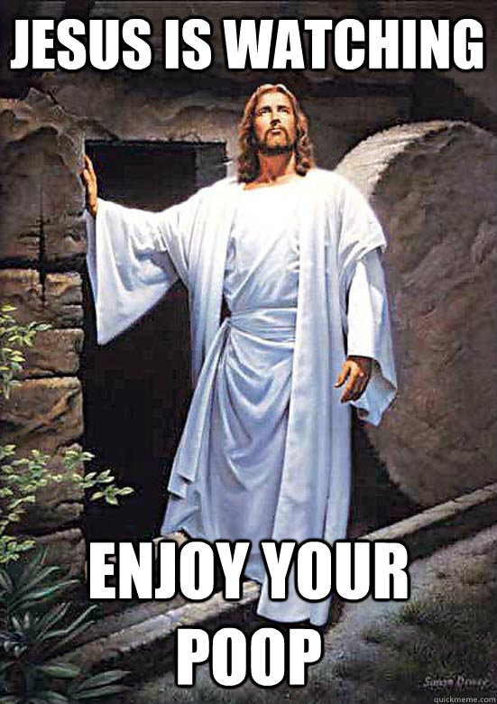 Jesus is watching Enjoy your poop.