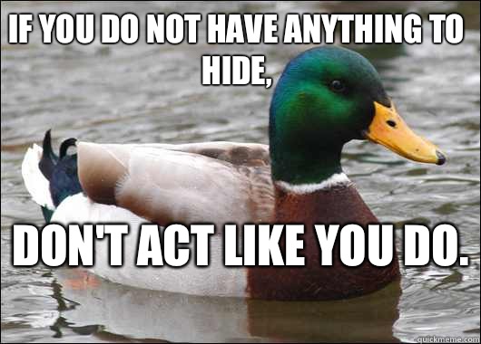 If you do not have anything to hide, don't act like you do.  - If you do not have anything to hide, don't act like you do.   Actual Advice Mallard