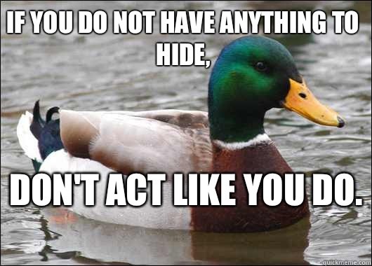 If you do not have anything to hide, don't act like you do.   Actual Advice Mallard