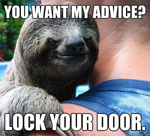 You want my advice? Lock your door.
 - You want my advice? Lock your door.
  Suspiciously Evil Sloth
