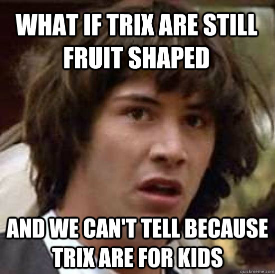 What if Trix are still fruit shaped And we can't tell because Trix are for kids - What if Trix are still fruit shaped And we can't tell because Trix are for kids  conspiracy keanu
