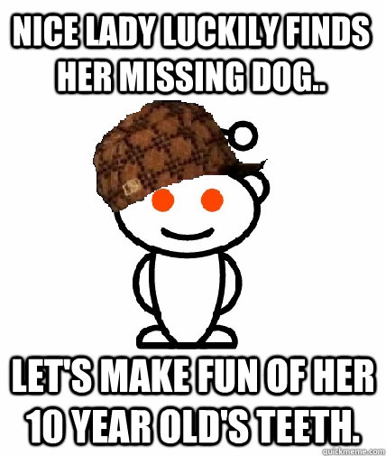 Nice lady luckily finds her missing dog.. Let's make fun of her 10 year old's teeth.  Scumbag Reddit