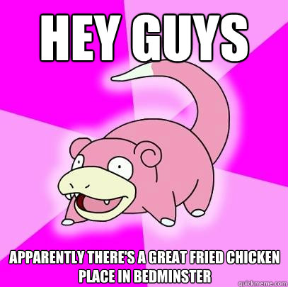 hey guys apparently there's a great fried chicken place in bedminster  Slowpoke