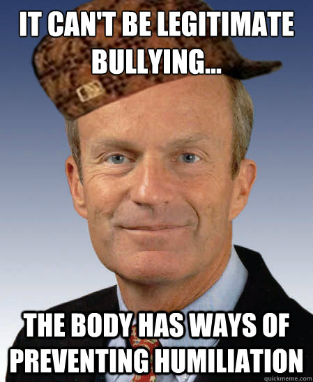 It can't be legitimate bullying... the body has ways of preventing humiliation  Scumbag Todd Akin