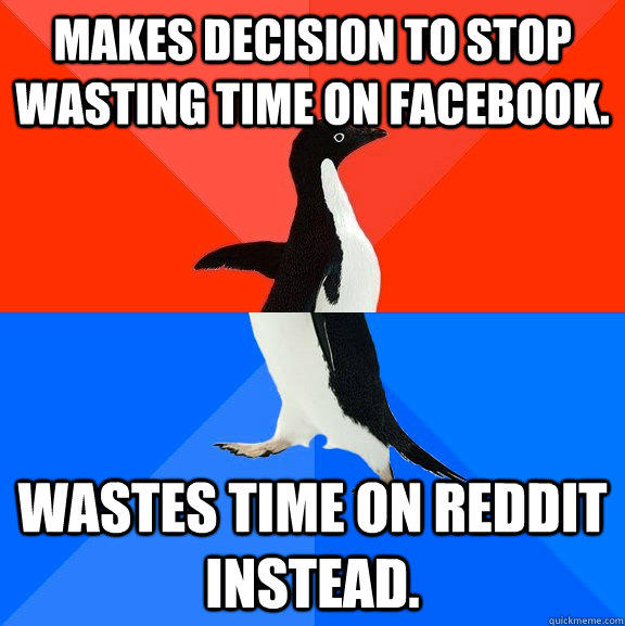 Makes decision to stop wasting time on Facebook. Wastes time on Reddit instead.   Socially Awesome Awkward Penguin
