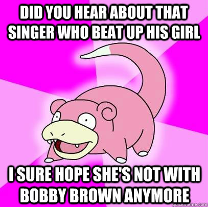 did you hear about that singer who beat up his girl i sure hope she's not with bobby brown anymore  Slowpoke