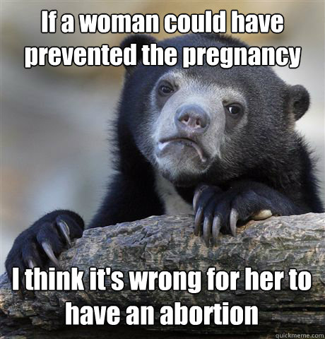 If a woman could have prevented the pregnancy I think it's wrong for her to have an abortion  Confession Bear