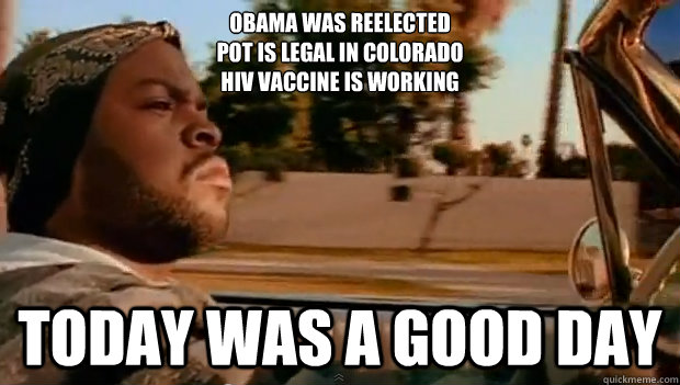 Obama was reelected
pot is legal in colorado
hiv vaccine is working Today was a good day - Obama was reelected
pot is legal in colorado
hiv vaccine is working Today was a good day  Misc