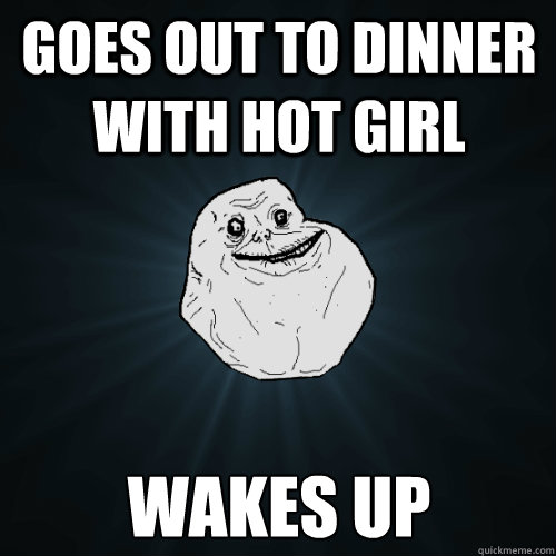 Goes out to dinner with hot girl wakes up  Forever Alone
