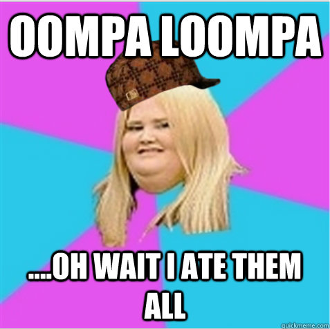 Oompa loompa ....oh wait I ate them all  scumbag fat girl