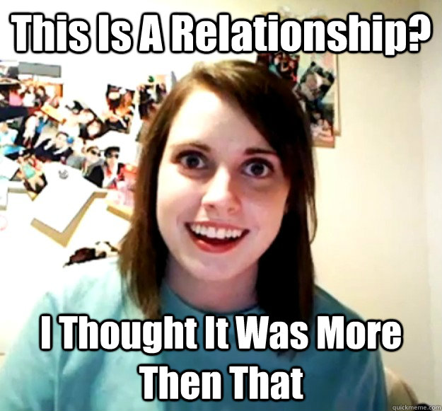 This Is A Relationship? I Thought It Was More Then That  Overly Attached Girlfriend