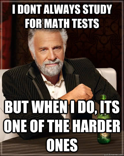 I dont always study for math tests But when I do, its one of the harder ones  The Most Interesting Man In The World