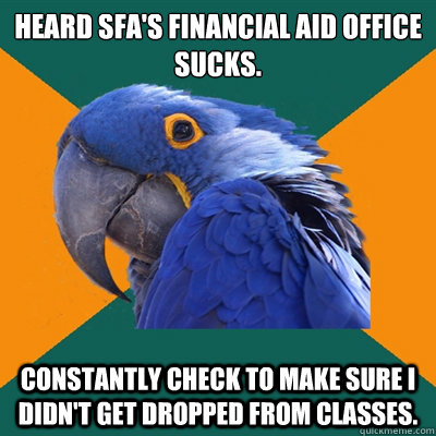 Heard SFA's financial aid office sucks. Constantly check to make sure i didn't get dropped from classes.  Paranoid Parrot