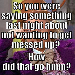 SO YOU WERE SAYING SOMETHING LAST NIGHT ABOUT NOT WANTING TO GET MESSED UP?  HOW DID THAT GO HMM? Condescending Wonka