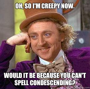Oh, so I'm creepy now. Would it be because you can't spell condescending?  Condescending Wonka