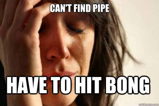 Can't find pipe Have to hit bong  FirstWorldProblems