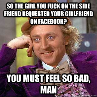 so the girl you fuck on the side friend requested your girlfriend on facebook? you must feel so bad, man  Condescending Wonka