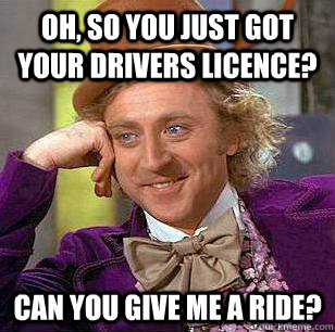 oh, so you just got your drivers licence? can you give me a ride?  Condescending Wonka