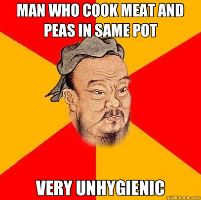 MAN WHO COOK MEAT AND PEAS IN SAME POT VERY UNHYGIENIC  Confucius says